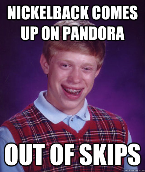 Nickelback comes up on pandora out of skips  Bad Luck Brian