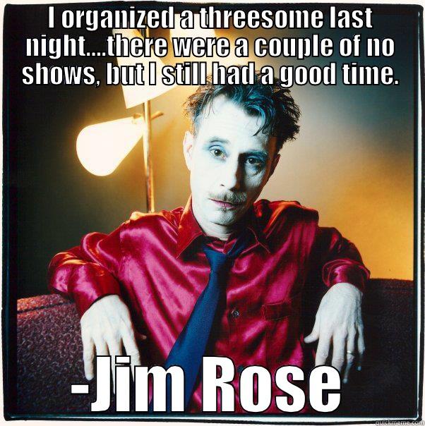 yes and go - I ORGANIZED A THREESOME LAST NIGHT….THERE WERE A COUPLE OF NO SHOWS, BUT I STILL HAD A GOOD TIME. -JIM ROSE Misc