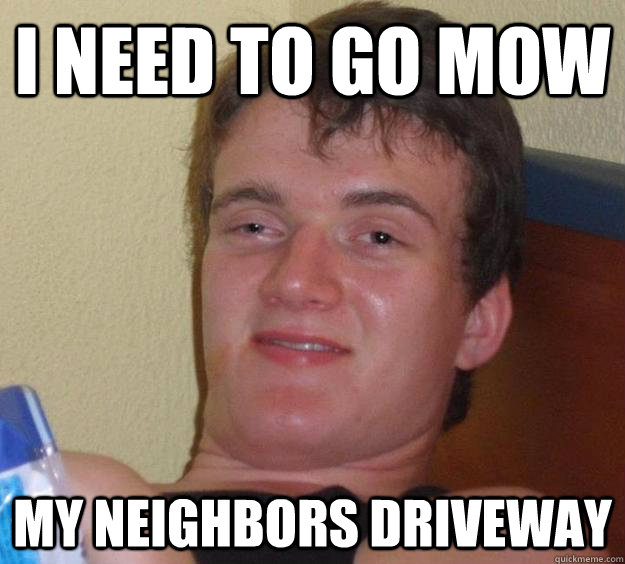 I need to go mow my neighbors driveway - I need to go mow my neighbors driveway  10 Guy