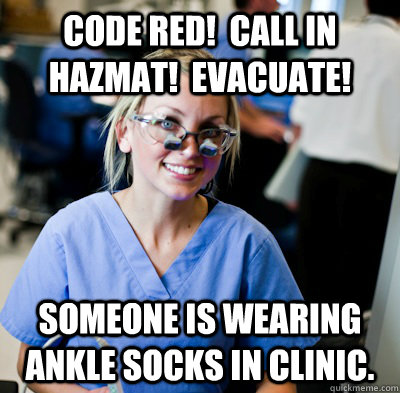 Code red!  Call in hazmat!  Evacuate! someone is wearing ankle socks in clinic.  overworked dental student