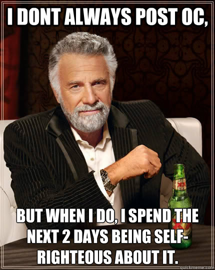 I dont always post oc, But when i do, I spend the next 2 days being self-righteous about it. - I dont always post oc, But when i do, I spend the next 2 days being self-righteous about it.  The Most Interesting Man In The World