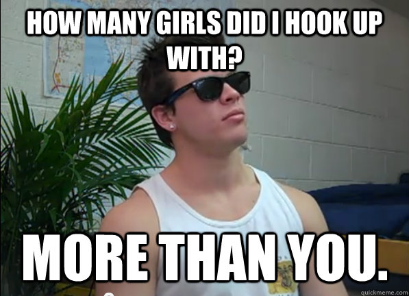 how many girls did i hook up with? more than you.  