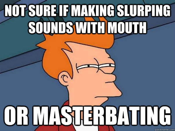 Not sure if making slurping sounds with mouth Or masterbating  Futurama Fry