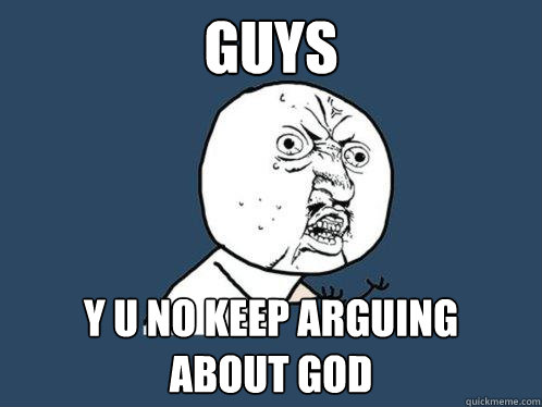 guys y u no keep arguing   about god  Y U No