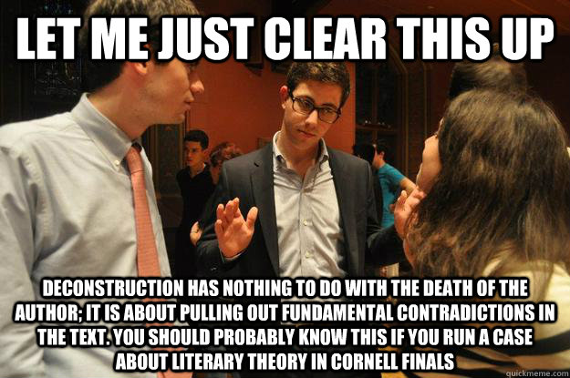 let me just clear this up deconstruction has nothing to do with the death of the author; it is about pulling out fundamental contradictions in the text. you should probably know this if you run a case about literary theory in Cornell finals  Intervention Zoffer