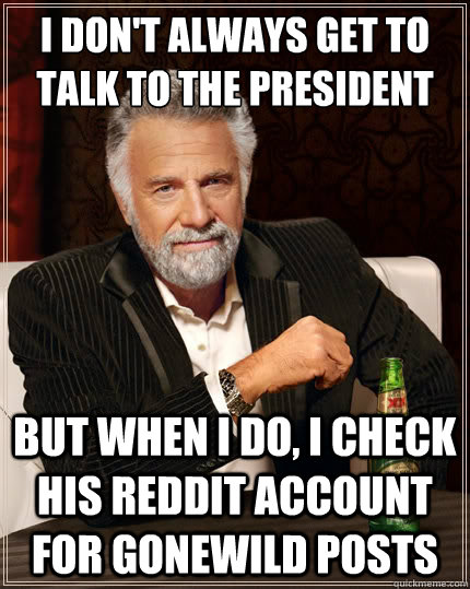 I don't always get to talk to the President But when I do, I check his reddit account for GoneWild posts  The Most Interesting Man In The World