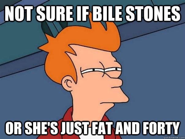Not sure if bile stones Or she's just fat and forty  Futurama Fry