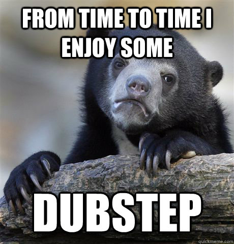 From time to time I enjoy some Dubstep  Confession Bear