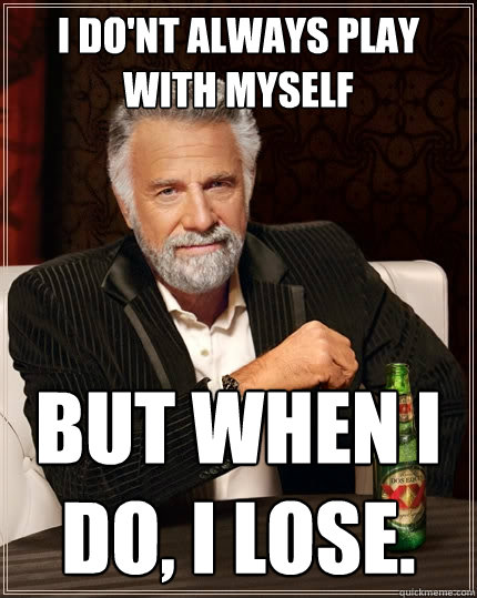 I do'nt always play with myself But when I do, I lose.  The Most Interesting Man In The World