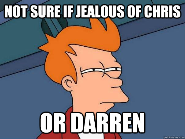 Not sure if jealous of chris or darren  Futurama Fry