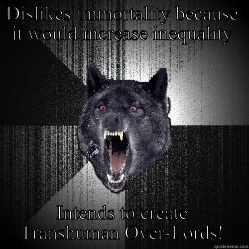 DISLIKES IMMORTALITY BECAUSE IT WOULD INCREASE INEQUALITY INTENDS TO CREATE TRANSHUMAN OVER-LORDS! Insanity Wolf