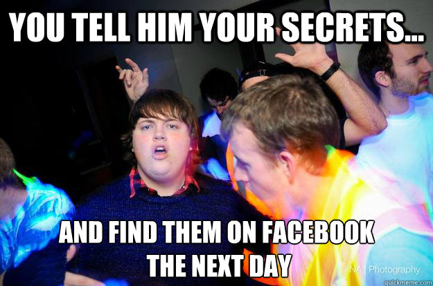 You tell him your secrets... And Find them on facebook
 the next day  