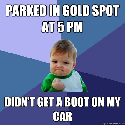 parked in gold spot at 5 PM didn't get a boot on my car  Success Kid