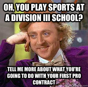 Oh, you play sports at a division III school? Tell me more about what you're going to do with your first pro contract - Oh, you play sports at a division III school? Tell me more about what you're going to do with your first pro contract  Condescending Wonka