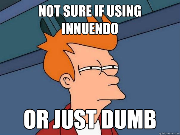 Not sure if using 
innuendo or just dumb  Futurama Fry