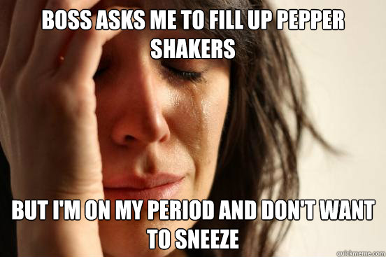 Boss asks me to fill up pepper shakers But I'm on my period and don't want to sneeze - Boss asks me to fill up pepper shakers But I'm on my period and don't want to sneeze  First World Problems