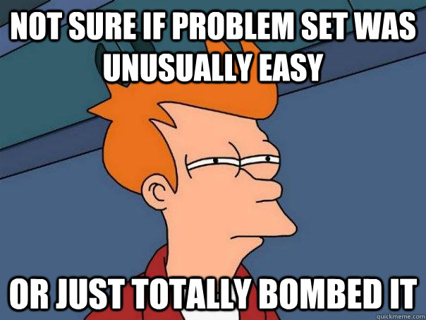 not sure if problem set was unusually easy or just totally bombed it  Futurama Fry