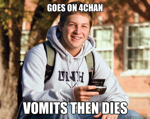 goes on 4chan vomits then dies  College Freshman