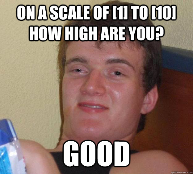 On a scale of [1] to [10] how high are you? Good  10 Guy