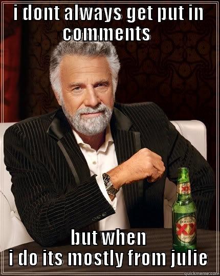 I DONT ALWAYS GET PUT IN COMMENTS  BUT WHEN I DO ITS MOSTLY FROM JULIE The Most Interesting Man In The World