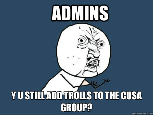 ADMINS Y U STILL ADD TROLLS TO THE CUSA GROUP?  Y U No