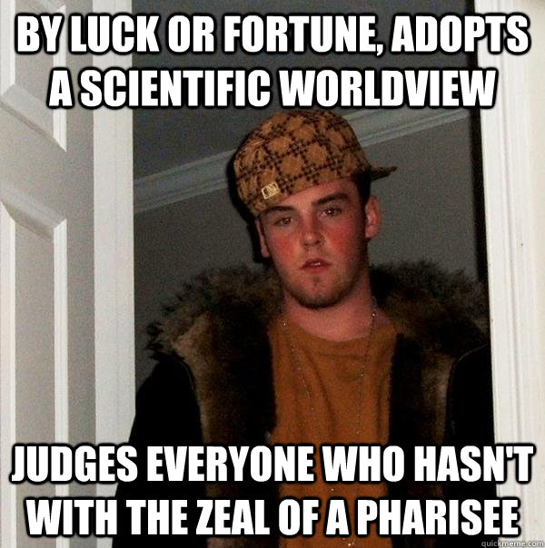 by luck or fortune, adopts a scientific worldview judges everyone who hasn't with the zeal of a pharisee  Scumbag Steve