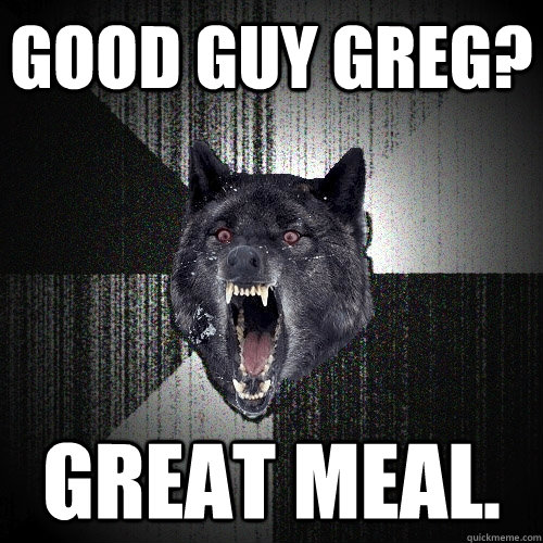 GOOD GUY GREG? GREAT MEAL.  Insanity Wolf