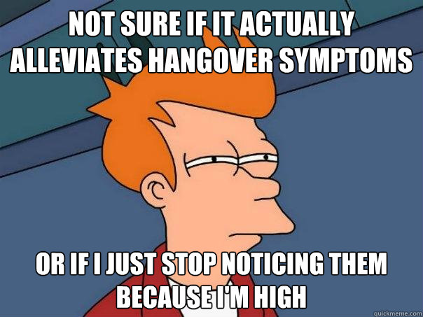 not sure if it actually alleviates hangover symptoms Or if I just stop noticing them because I'm high - not sure if it actually alleviates hangover symptoms Or if I just stop noticing them because I'm high  Futurama Fry