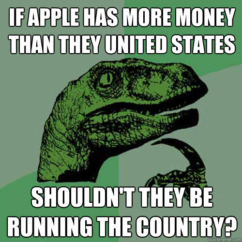 if apple has more money than they united states shouldn't they be running the country?  - if apple has more money than they united states shouldn't they be running the country?   Philosoraptor