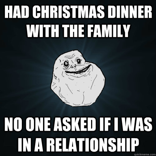 Had christmas dinner with the family No one asked if i was in a relationship - Had christmas dinner with the family No one asked if i was in a relationship  Forever Alone