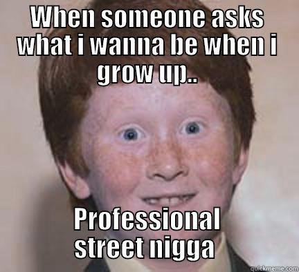 3rd generation - WHEN SOMEONE ASKS WHAT I WANNA BE WHEN I GROW UP.. PROFESSIONAL STREET NIGGA  Over Confident Ginger