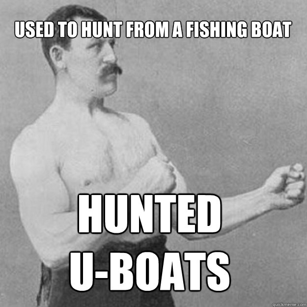 used to hunt from a fishing boat Hunted 
U-BOATS - used to hunt from a fishing boat Hunted 
U-BOATS  overly manly man