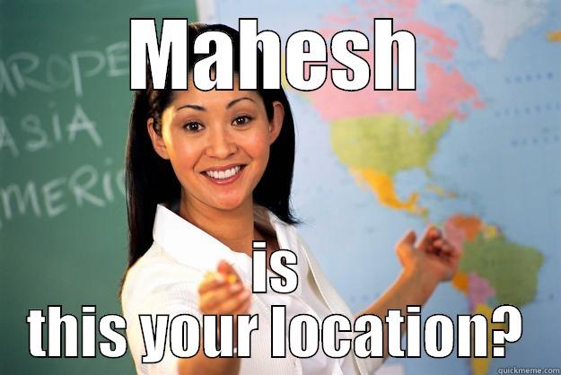 MAHESH IS THIS YOUR LOCATION? Unhelpful High School Teacher