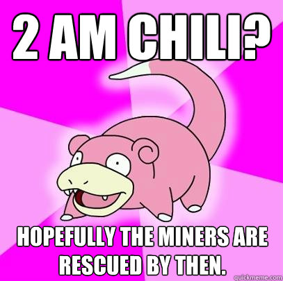 2 AM Chili? Hopefully the miners are rescued by then.  Slowpoke