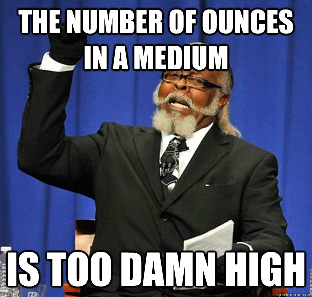 The number of ounces in a medium Is too damn high - The number of ounces in a medium Is too damn high  Jimmy McMillan