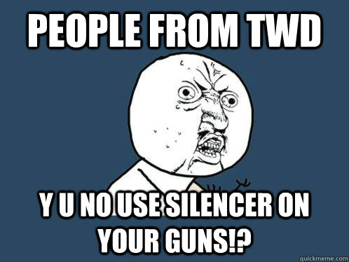 PEOPLE FROM TWD y u no use silencer on your guns!?  Y U No