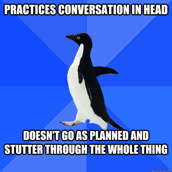 Practices conversation in head doesn't go as planned and stutter through the whole thing  Socially Awkward Penguin