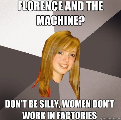 FLORENCE AND THE MACHINE? DON'T BE SILLY, WOMEN DON'T WORK IN FACTORIES  Musically Oblivious 8th Grader