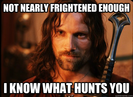 Not nearly frightened enough I know what hunts you  Aragorn