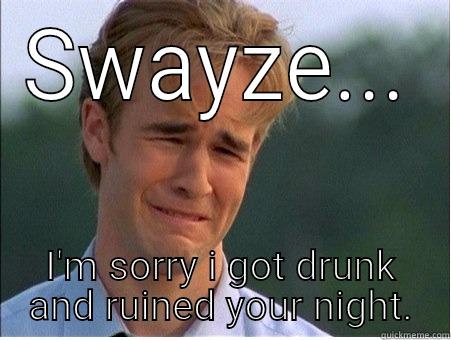 If gotta you musta... - SWAYZE... I'M SORRY I GOT DRUNK AND RUINED YOUR NIGHT. 1990s Problems