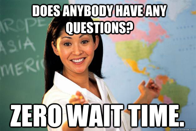 does anybody have any questions? zero wait time.  Unhelpful High School Teacher