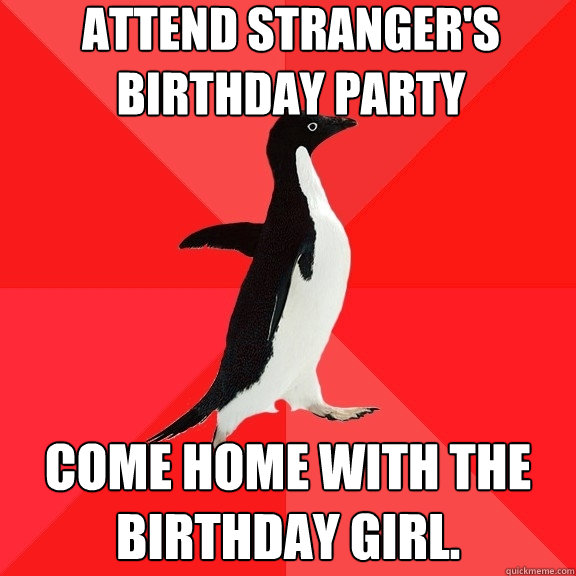 Attend stranger's birthday party Come home with the birthday girl.  Socially Awesome Penguin