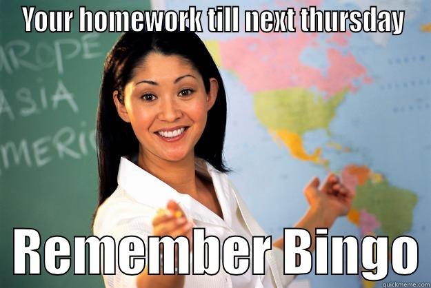 YOUR HOMEWORK TILL NEXT THURSDAY   REMEMBER BINGO Unhelpful High School Teacher