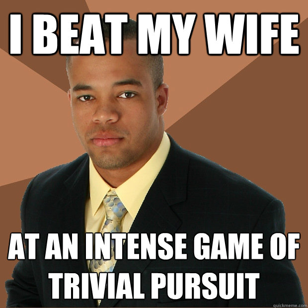 I beat my wife at an intense game of trivial pursuit  Successful Black Man