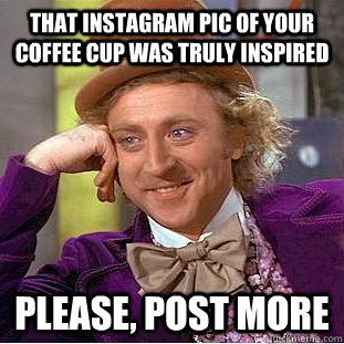 that instagram pic of your coffee cup was truly inspired please, post more  Condescending Wonka