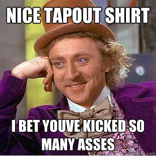 Nice tapout shirt I bet youve kicked so many asses  Condescending Wonka