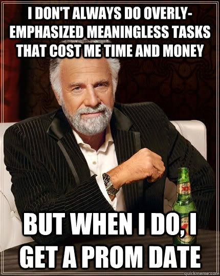 I don't always do overly-emphasized meaningless tasks that cost me time and money but when i do, i get a prom date - I don't always do overly-emphasized meaningless tasks that cost me time and money but when i do, i get a prom date  The Most Interesting Man In The World