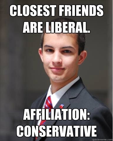 Closest friends are liberal. Affiliation: Conservative  College Conservative