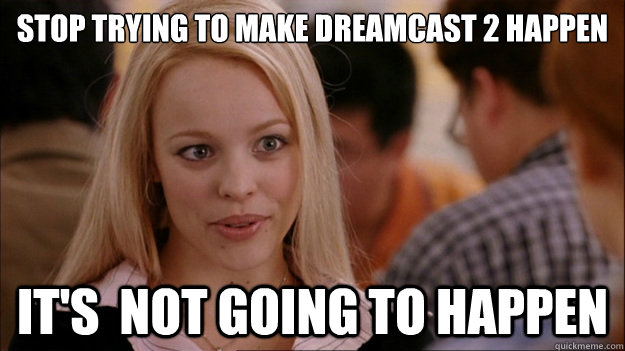 Stop Trying to make Dreamcast 2 happen
 It's  NOT GOING TO HAPPEN - Stop Trying to make Dreamcast 2 happen
 It's  NOT GOING TO HAPPEN  Stop trying to make happen Rachel McAdams