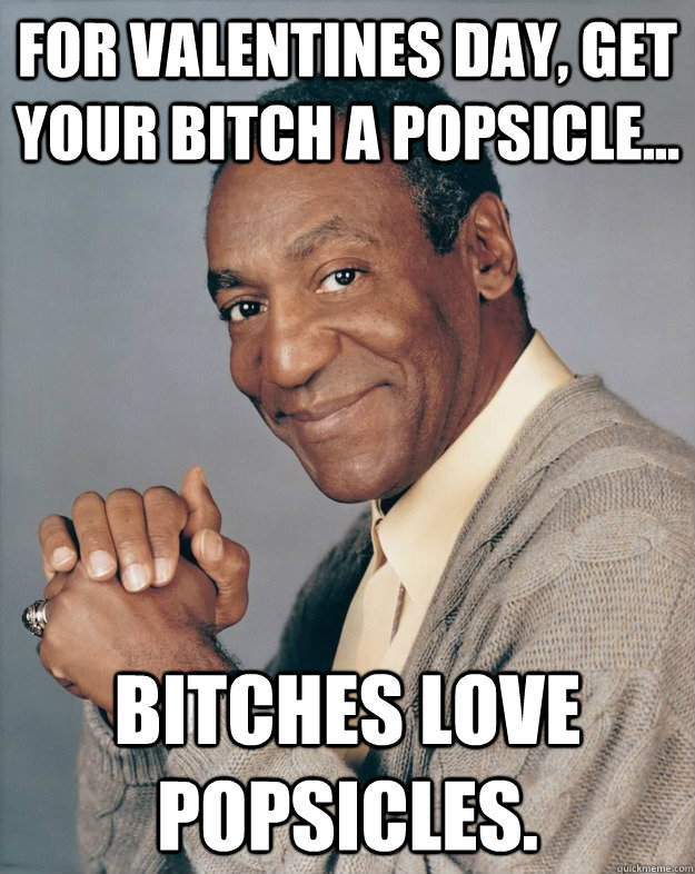 For Valentines day, get your bitch a popsicle... bitches love popsicles.  Bill Cosby